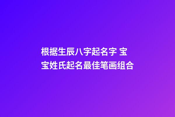 根据生辰八字起名字 宝宝姓氏起名最佳笔画组合